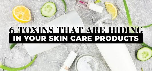 6 TOXINS THAT ARE HIDING IN YOUR SKIN CARE PRODUCTS